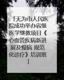 无为市人民医院成功举办省级医学继教项目《心血管疾病新进展及慢病 规范化诊疗》培训班