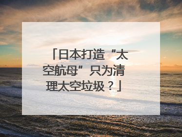 日本打造“太空航母”只为清理太空垃圾？
