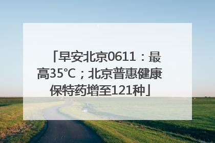 早安北京0611：最高35℃；北京普惠健康保特药增至121种