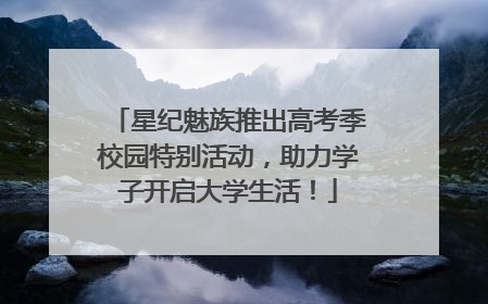 星纪魅族推出高考季校园特别活动，助力学子开启大学生活！