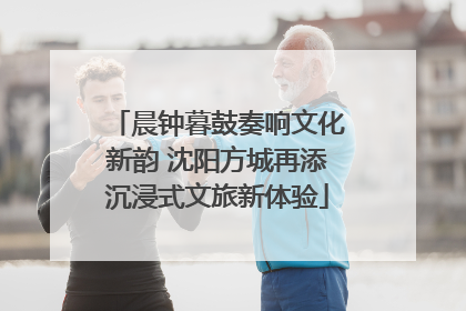 晨钟暮鼓奏响文化新韵 沈阳方城再添沉浸式文旅新体验