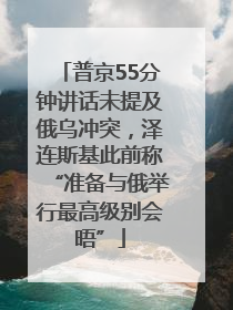 普京55分钟讲话未提及俄乌冲突，泽连斯基此前称“准备与俄举行最高级别会晤”