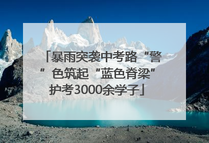 暴雨突袭中考路“警”色筑起“蓝色脊梁”护考3000余学子