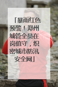 暴雨红色预警！郑州城管全员在岗值守，织密城市防汛安全网