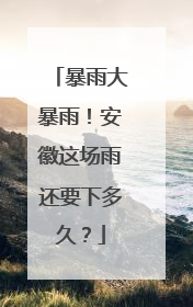 暴雨大暴雨！安徽这场雨还要下多久？