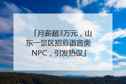月薪超3万元，山东一景区招募语言类NPC，引发热议