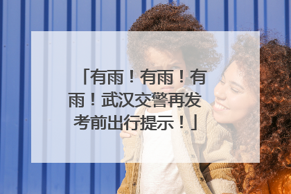 有雨！有雨！有雨！武汉交警再发考前出行提示！