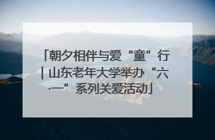 朝夕相伴与爱“童”行｜山东老年大学举办“六·一”系列关爱活动