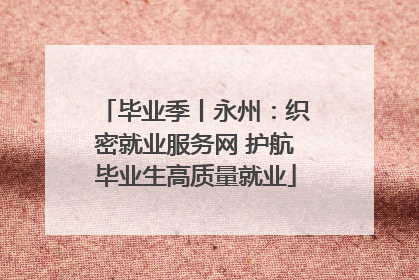 毕业季丨永州：织密就业服务网 护航毕业生高质量就业