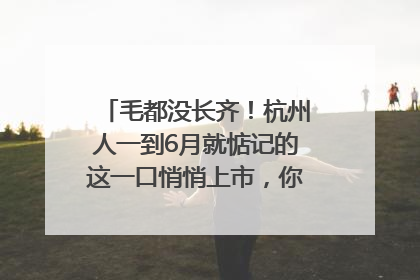 毛都没长齐！杭州人一到6月就惦记的这一口悄悄上市，你打算尝鲜吗？