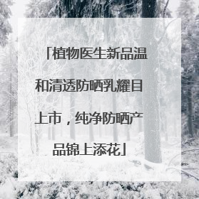 植物医生新品温和清透防晒乳耀目上市，纯净防晒产品锦上添花