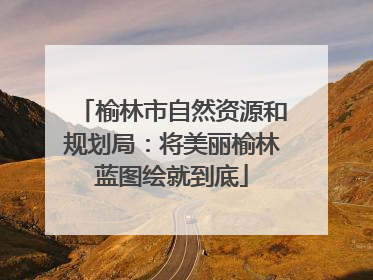 榆林市自然资源和规划局：将美丽榆林蓝图绘就到底
