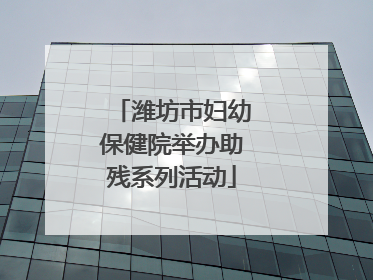 潍坊市妇幼保健院举办助残系列活动