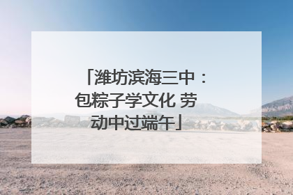 潍坊滨海三中：包粽子学文化 劳动中过端午