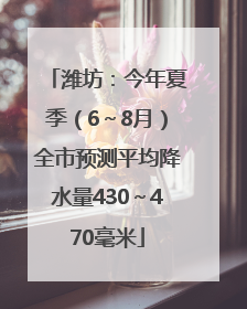 潍坊：今年夏季（6～8月）全市预测平均降水量430～470毫米