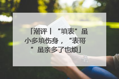 潮评丨“填表”虽小多填伤身，“表哥”虽亲多了也烦