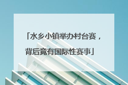 水乡小镇举办村台赛，背后竟有国际性赛事