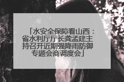 水安全保障看山西：省水利厅厅长龚孟建主持召开近期强降雨防御专题会商调度会