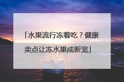 水果流行冻着吃？健康卖点让冻水果成新宠