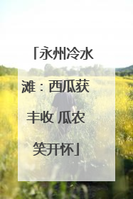 永州冷水滩：西瓜获丰收 瓜农笑开怀