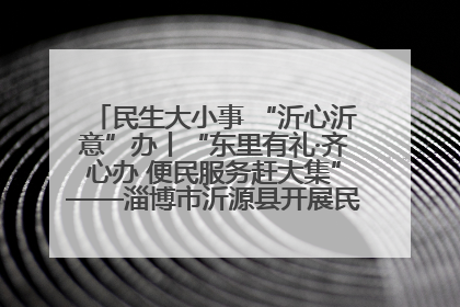 民生大小事 “沂心沂意”办丨“东里有礼·齐心办 便民服务赶大集”——淄博市沂源县开展民生政策宣传活动