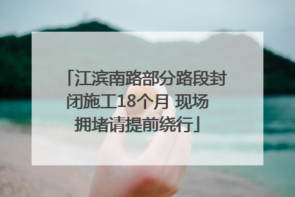 江滨南路部分路段封闭施工18个月 现场拥堵请提前绕行