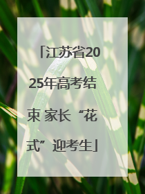 江苏省2025年高考结束 家长“花式”迎考生
