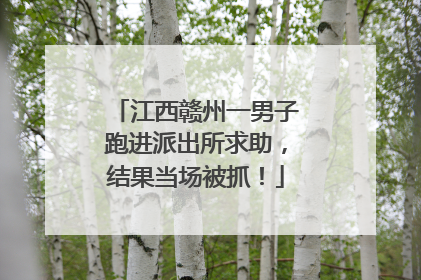江西赣州一男子跑进派出所求助，结果当场被抓！