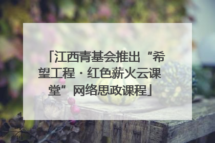 江西青基会推出“希望工程・红色薪火云课堂”网络思政课程