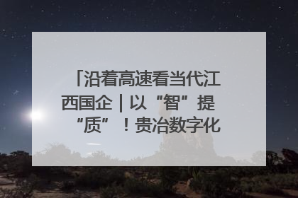 沿着高速看当代江西国企｜以“智”提“质”！贵冶数字化转型迈出新步伐