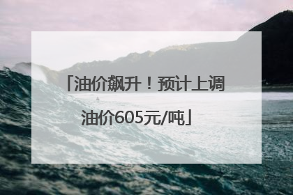 油价飙升！预计上调油价605元/吨