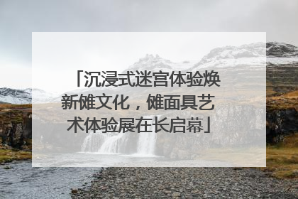 沉浸式迷宫体验焕新傩文化，傩面具艺术体验展在长启幕
