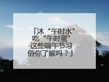 沐“午时水” 吃“午时蛋” 这些端午节习俗你了解吗？