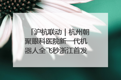 沪杭联动｜杭州朝聚眼科医院新一代机器人全飞秒浙江首发庆典仪式圆满落幕