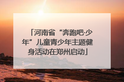 河南省“奔跑吧·少年”儿童青少年主题健身活动在郑州启动
