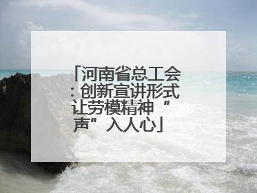 河南省总工会：创新宣讲形式 让劳模精神“声”入人心