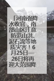 河南强降水收官，南部山区注意防范山洪、泥石流等地质灾害！6月25日—26日将再迎大范围降水