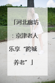河北廊坊：京津老人乐享“跨城养老”