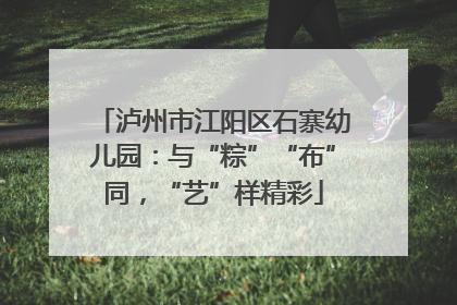 泸州市江阳区石寨幼儿园：与“粽”“布”同，“艺”样精彩