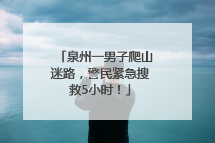 泉州一男子爬山迷路，警民紧急搜救5小时！