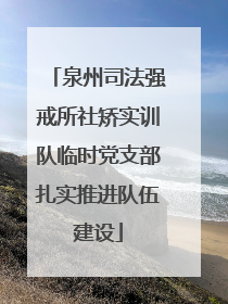 泉州司法强戒所社矫实训队临时党支部扎实推进队伍建设