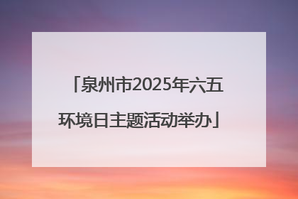 泉州市2025年六五环境日主题活动举办