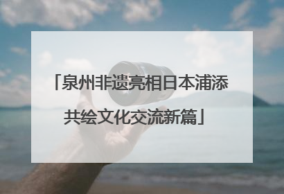 泉州非遗亮相日本浦添 共绘文化交流新篇