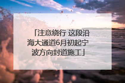 注意绕行 这段沿海大通道6月初起宁波方向封道施工