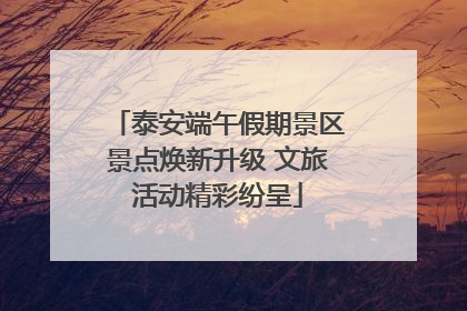 泰安端午假期景区景点焕新升级 文旅活动精彩纷呈