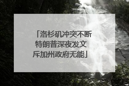洛杉矶冲突不断 特朗普深夜发文斥加州政府无能