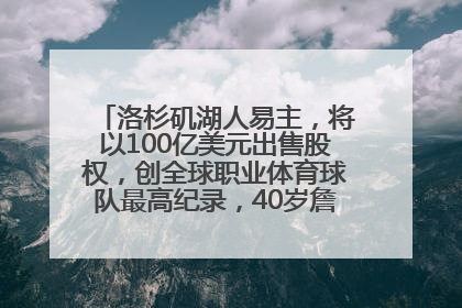 洛杉矶湖人易主，将以100亿美元出售股权，创全球职业体育球队最高纪录，40岁詹姆斯：还没打算退役