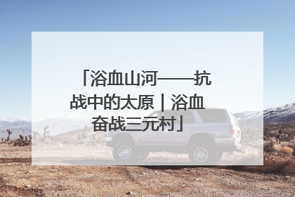 浴血山河——抗战中的太原｜浴血奋战三元村