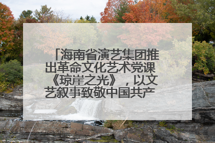 海南省演艺集团推出革命文化艺术党课《琼崖之光》，以文艺叙事致敬中国共产党成立104周年