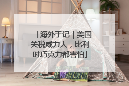 海外手记｜美国关税威力大，比利时巧克力都害怕